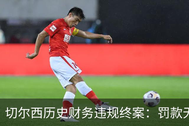 切尔西历史财务违规终案：罚款无禁窗扣分 新东家自报违规获从宽