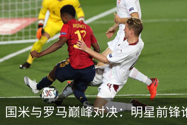 国米与罗马巅峰对决：明星前锋谁主沉浮？