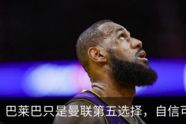 巴莱巴只是曼联第五选择，自信可找回巅峰状态！目标效仿罗德里拿金球