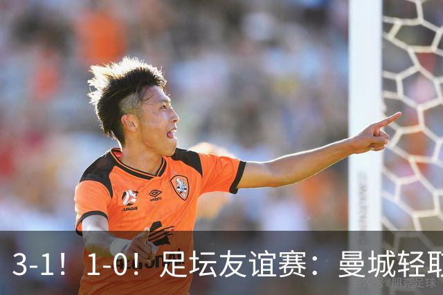 3-1！1-0！足坛友谊赛：曼城轻取，切尔西连败，米兰德比握手言和