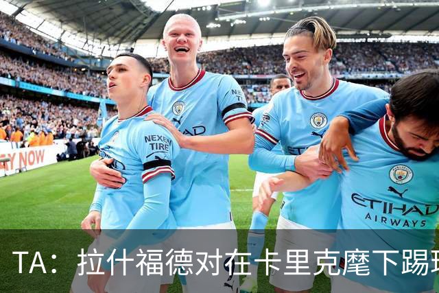 TA：拉什福德对在卡里克麾下踢球感到兴奋，左后卫关注萨利纳斯